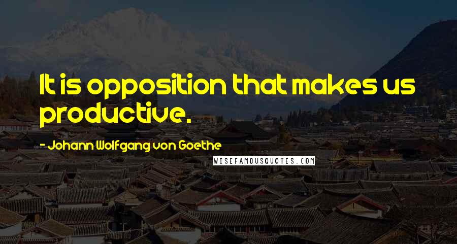 Johann Wolfgang Von Goethe Quotes: It is opposition that makes us productive.