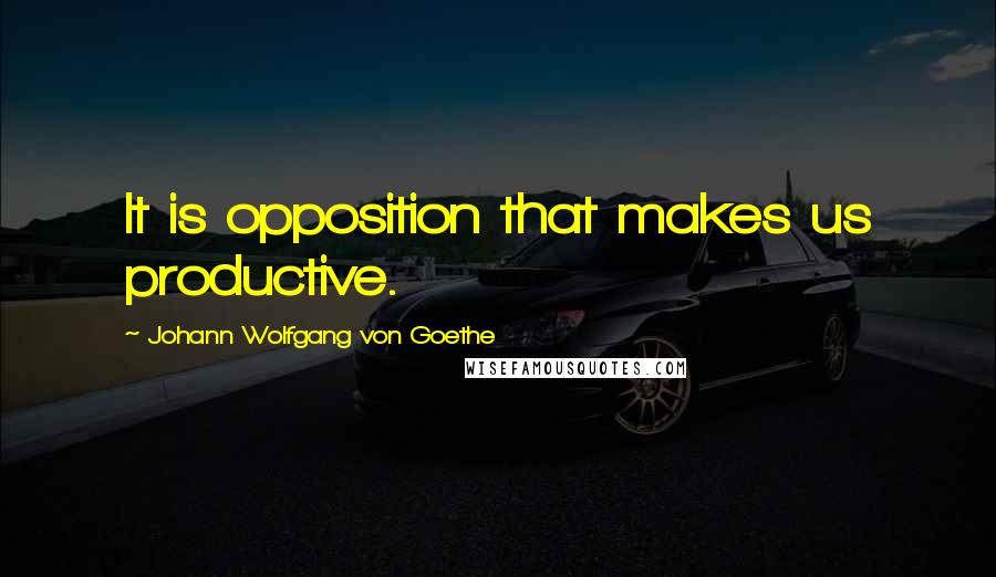 Johann Wolfgang Von Goethe Quotes: It is opposition that makes us productive.