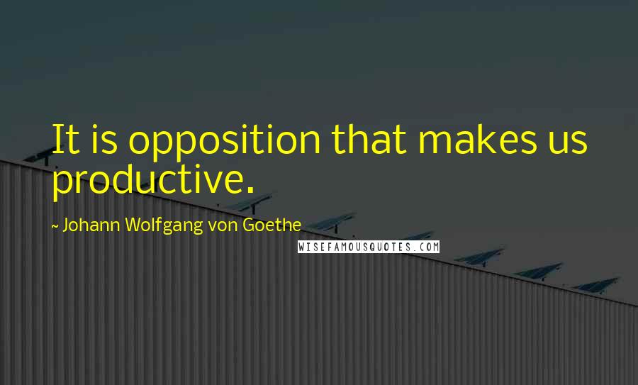 Johann Wolfgang Von Goethe Quotes: It is opposition that makes us productive.