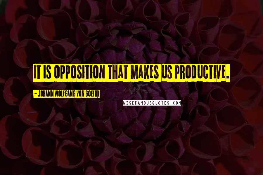 Johann Wolfgang Von Goethe Quotes: It is opposition that makes us productive.