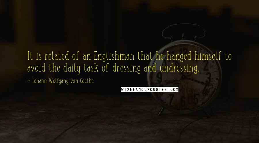 Johann Wolfgang Von Goethe Quotes: It is related of an Englishman that he hanged himself to avoid the daily task of dressing and undressing.