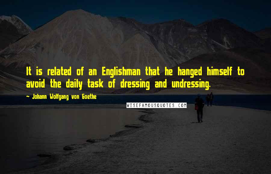 Johann Wolfgang Von Goethe Quotes: It is related of an Englishman that he hanged himself to avoid the daily task of dressing and undressing.