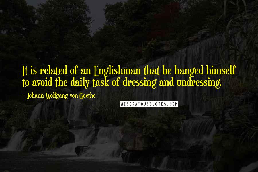 Johann Wolfgang Von Goethe Quotes: It is related of an Englishman that he hanged himself to avoid the daily task of dressing and undressing.