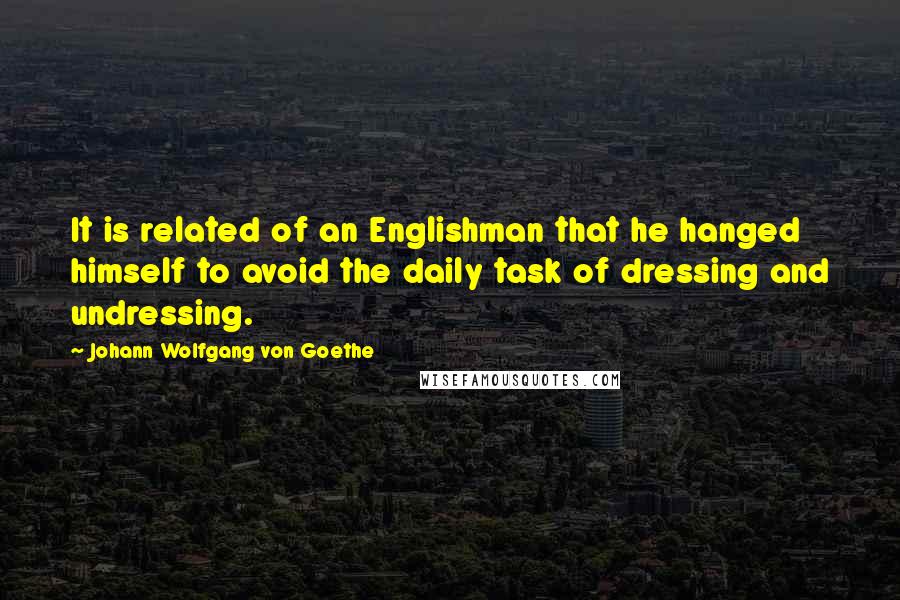 Johann Wolfgang Von Goethe Quotes: It is related of an Englishman that he hanged himself to avoid the daily task of dressing and undressing.