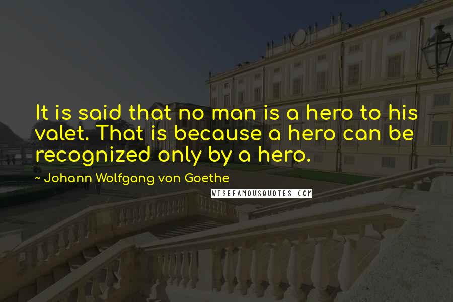 Johann Wolfgang Von Goethe Quotes: It is said that no man is a hero to his valet. That is because a hero can be recognized only by a hero.