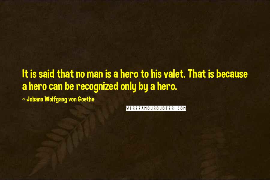 Johann Wolfgang Von Goethe Quotes: It is said that no man is a hero to his valet. That is because a hero can be recognized only by a hero.
