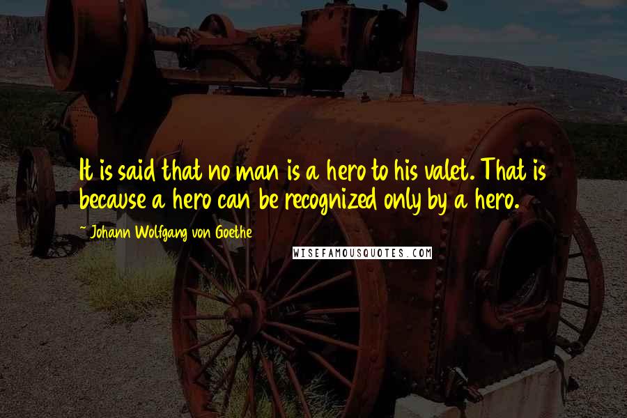 Johann Wolfgang Von Goethe Quotes: It is said that no man is a hero to his valet. That is because a hero can be recognized only by a hero.