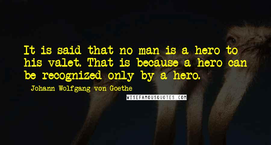 Johann Wolfgang Von Goethe Quotes: It is said that no man is a hero to his valet. That is because a hero can be recognized only by a hero.