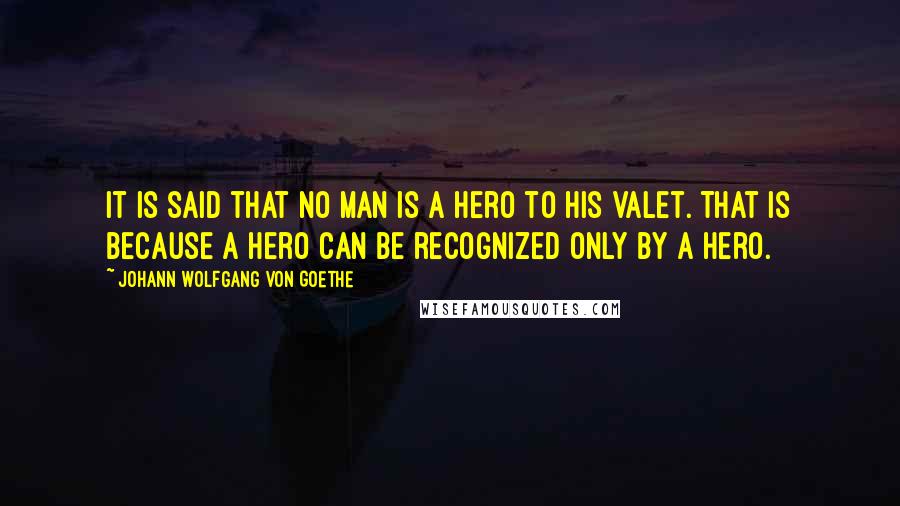 Johann Wolfgang Von Goethe Quotes: It is said that no man is a hero to his valet. That is because a hero can be recognized only by a hero.