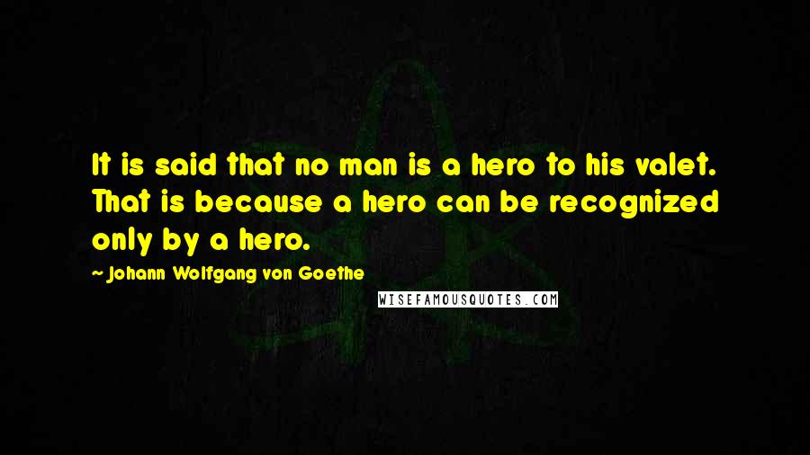 Johann Wolfgang Von Goethe Quotes: It is said that no man is a hero to his valet. That is because a hero can be recognized only by a hero.