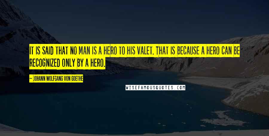 Johann Wolfgang Von Goethe Quotes: It is said that no man is a hero to his valet. That is because a hero can be recognized only by a hero.