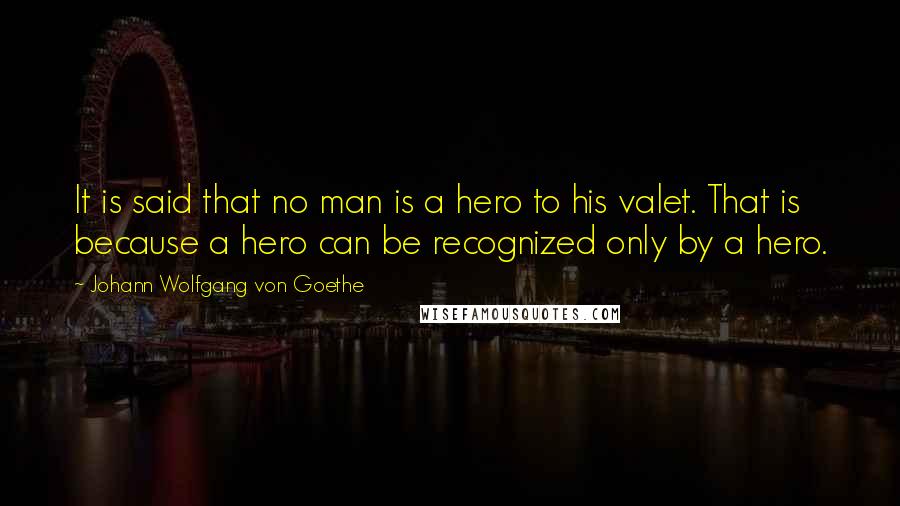 Johann Wolfgang Von Goethe Quotes: It is said that no man is a hero to his valet. That is because a hero can be recognized only by a hero.