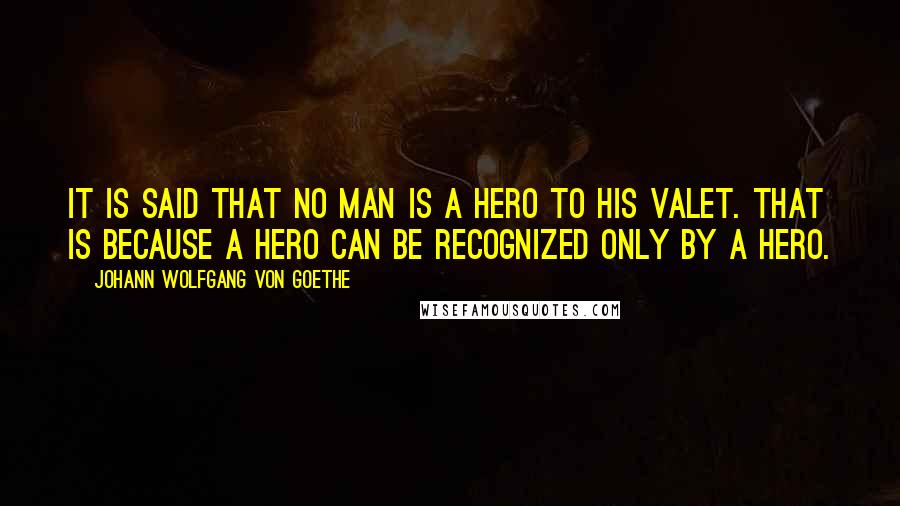 Johann Wolfgang Von Goethe Quotes: It is said that no man is a hero to his valet. That is because a hero can be recognized only by a hero.