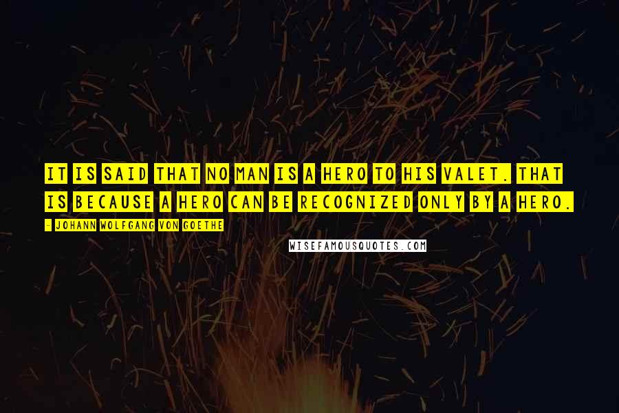 Johann Wolfgang Von Goethe Quotes: It is said that no man is a hero to his valet. That is because a hero can be recognized only by a hero.