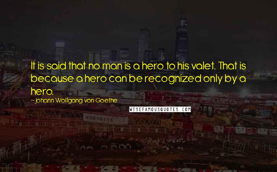 Johann Wolfgang Von Goethe Quotes: It is said that no man is a hero to his valet. That is because a hero can be recognized only by a hero.