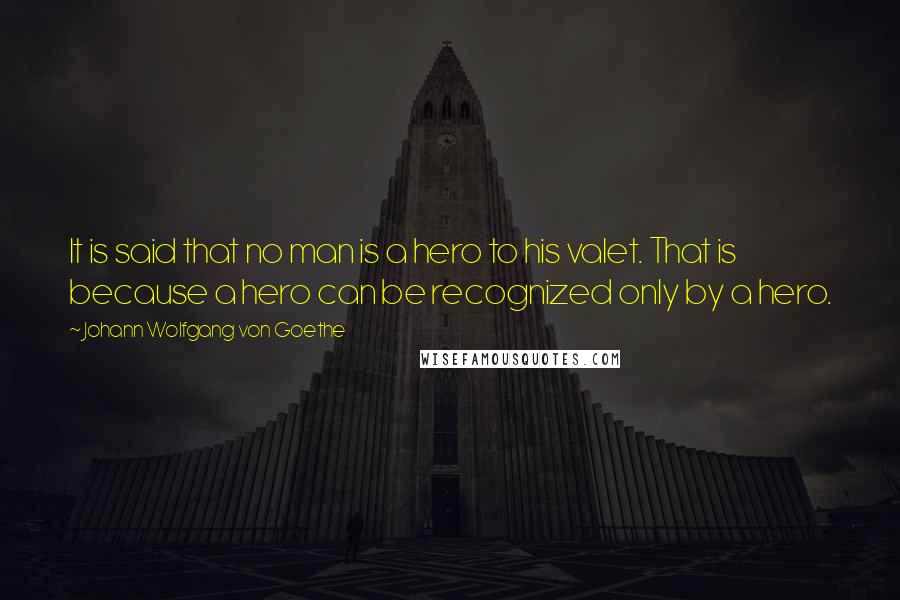 Johann Wolfgang Von Goethe Quotes: It is said that no man is a hero to his valet. That is because a hero can be recognized only by a hero.