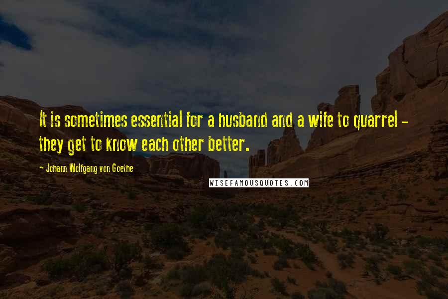 Johann Wolfgang Von Goethe Quotes: It is sometimes essential for a husband and a wife to quarrel - they get to know each other better.