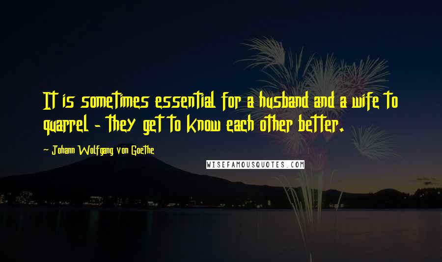 Johann Wolfgang Von Goethe Quotes: It is sometimes essential for a husband and a wife to quarrel - they get to know each other better.