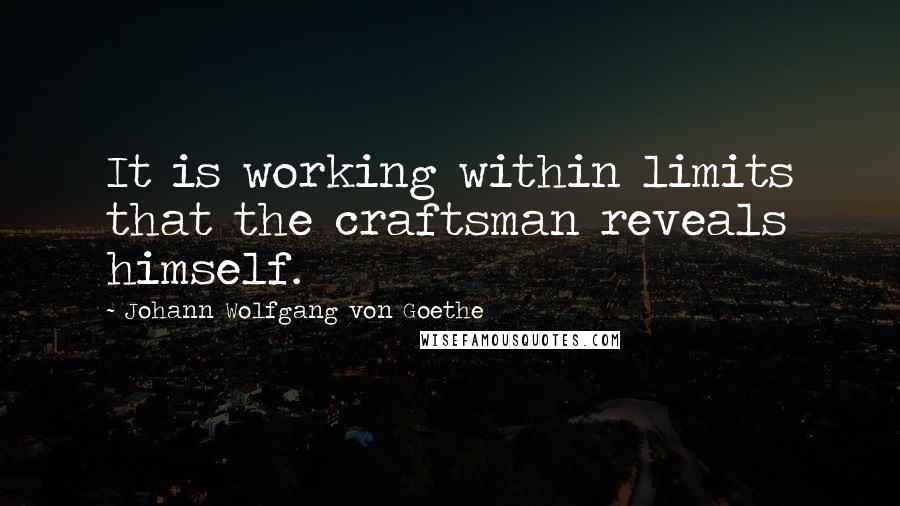 Johann Wolfgang Von Goethe Quotes: It is working within limits that the craftsman reveals himself.