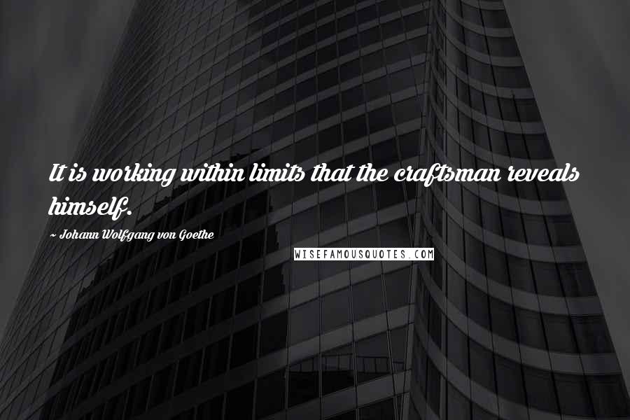 Johann Wolfgang Von Goethe Quotes: It is working within limits that the craftsman reveals himself.