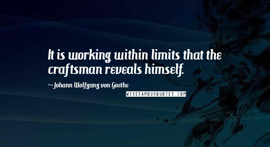 Johann Wolfgang Von Goethe Quotes: It is working within limits that the craftsman reveals himself.