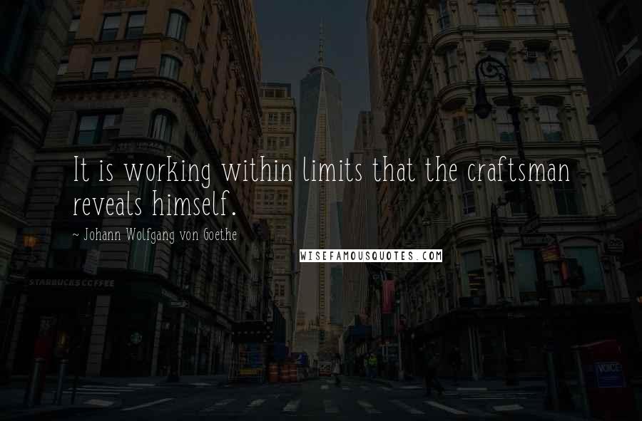 Johann Wolfgang Von Goethe Quotes: It is working within limits that the craftsman reveals himself.