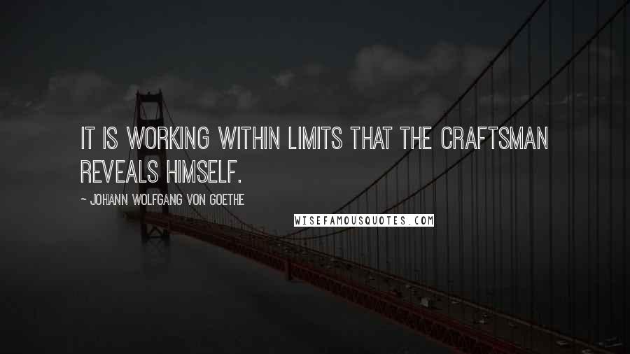 Johann Wolfgang Von Goethe Quotes: It is working within limits that the craftsman reveals himself.