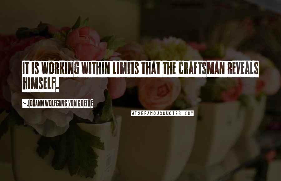 Johann Wolfgang Von Goethe Quotes: It is working within limits that the craftsman reveals himself.