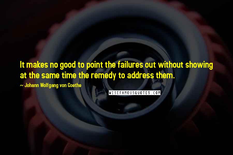 Johann Wolfgang Von Goethe Quotes: It makes no good to point the failures out without showing at the same time the remedy to address them.