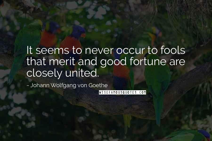 Johann Wolfgang Von Goethe Quotes: It seems to never occur to fools that merit and good fortune are closely united.