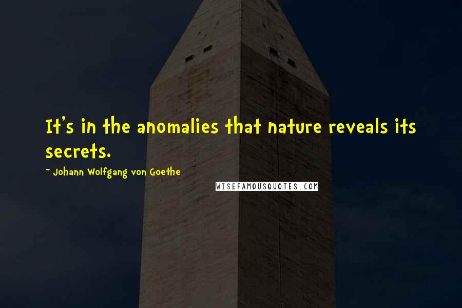 Johann Wolfgang Von Goethe Quotes: It's in the anomalies that nature reveals its secrets.