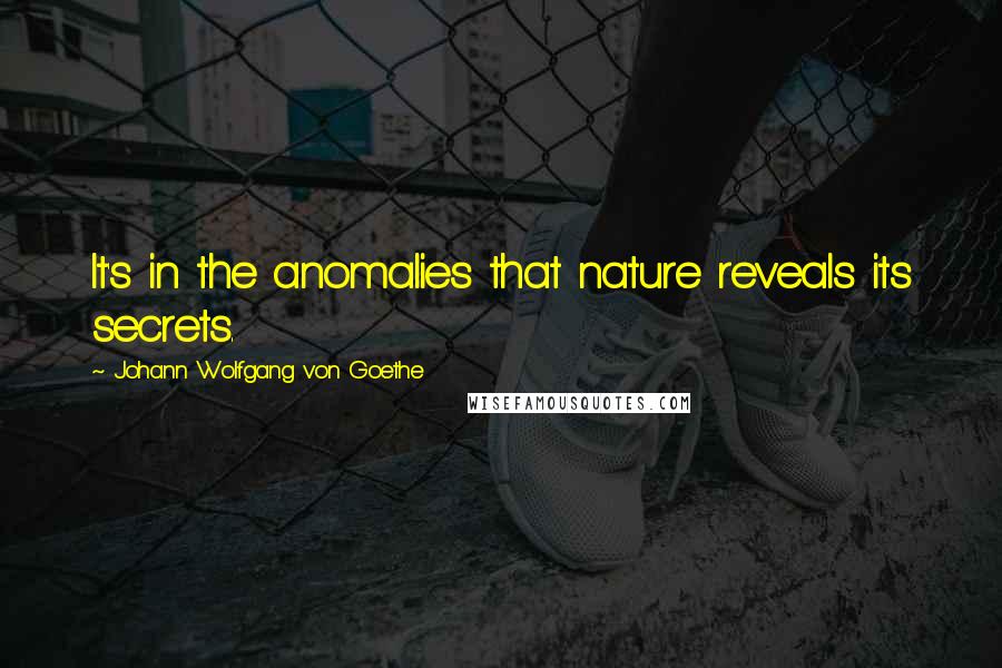 Johann Wolfgang Von Goethe Quotes: It's in the anomalies that nature reveals its secrets.