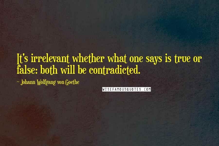 Johann Wolfgang Von Goethe Quotes: It's irrelevant whether what one says is true or false: both will be contradicted.