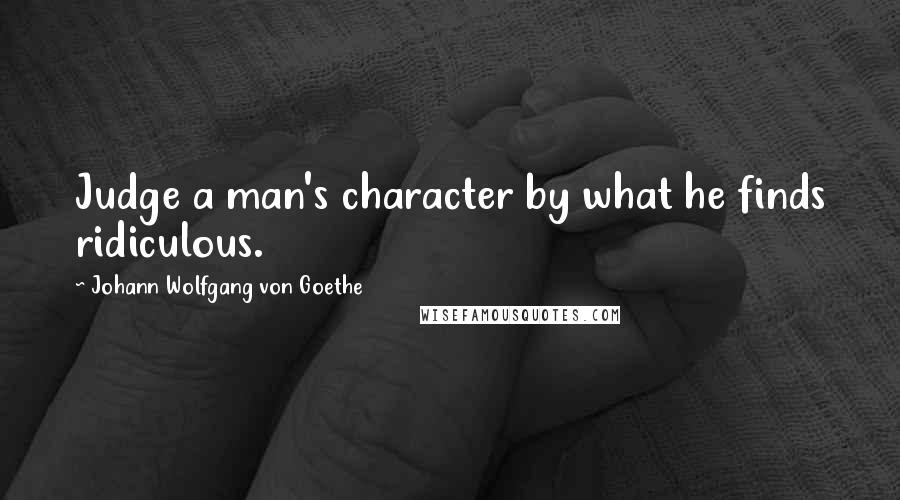 Johann Wolfgang Von Goethe Quotes: Judge a man's character by what he finds ridiculous.