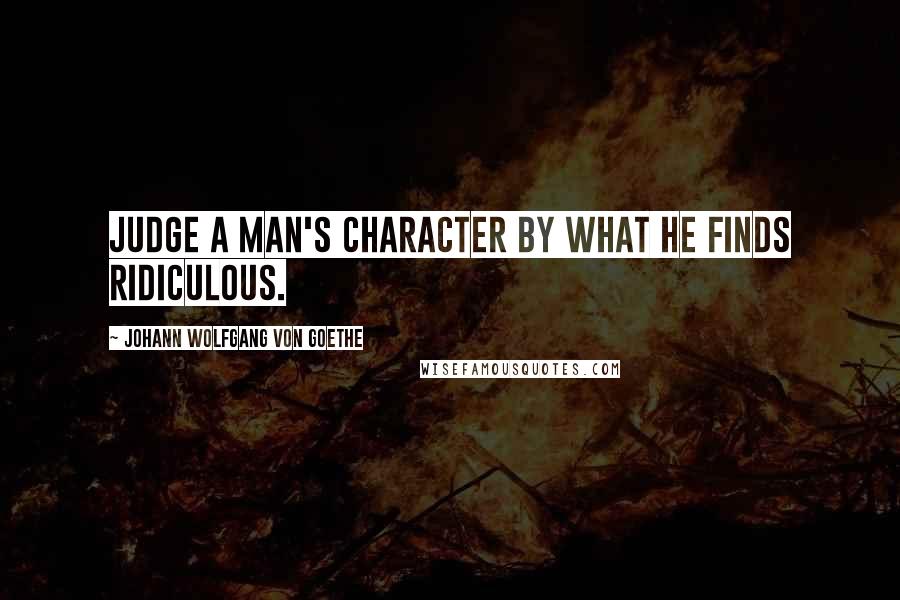 Johann Wolfgang Von Goethe Quotes: Judge a man's character by what he finds ridiculous.