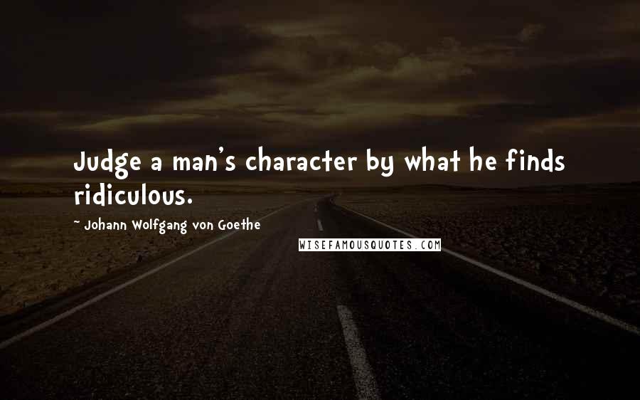 Johann Wolfgang Von Goethe Quotes: Judge a man's character by what he finds ridiculous.