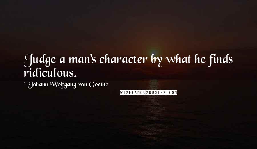 Johann Wolfgang Von Goethe Quotes: Judge a man's character by what he finds ridiculous.