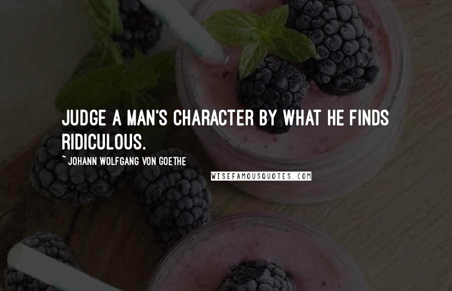 Johann Wolfgang Von Goethe Quotes: Judge a man's character by what he finds ridiculous.