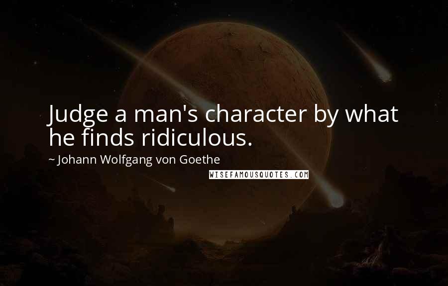 Johann Wolfgang Von Goethe Quotes: Judge a man's character by what he finds ridiculous.