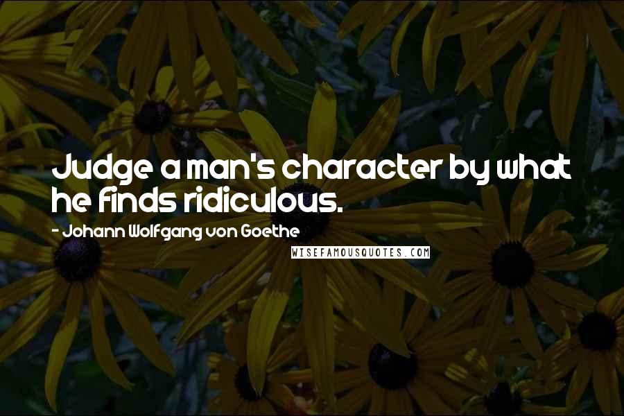 Johann Wolfgang Von Goethe Quotes: Judge a man's character by what he finds ridiculous.