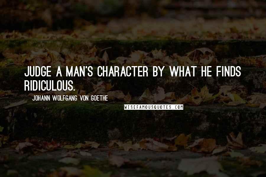 Johann Wolfgang Von Goethe Quotes: Judge a man's character by what he finds ridiculous.