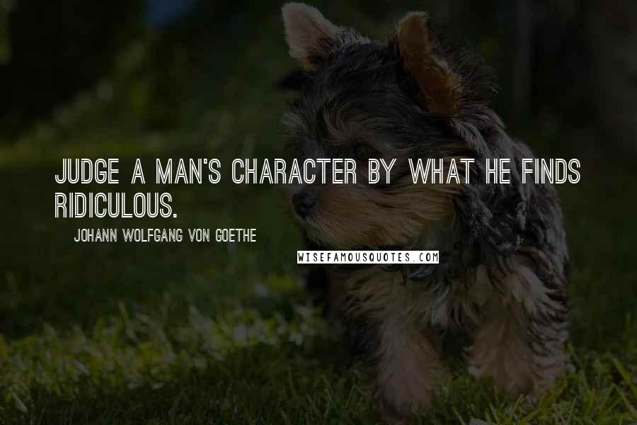 Johann Wolfgang Von Goethe Quotes: Judge a man's character by what he finds ridiculous.