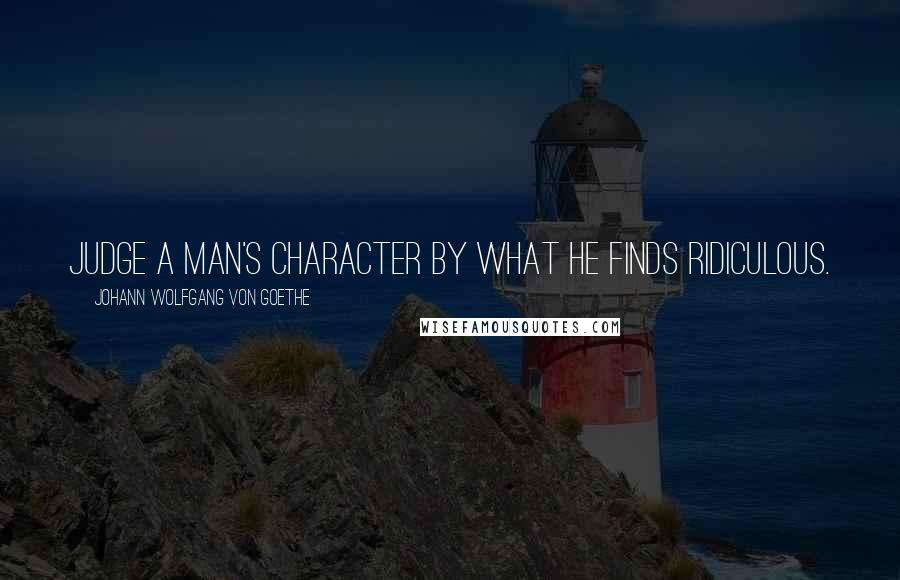 Johann Wolfgang Von Goethe Quotes: Judge a man's character by what he finds ridiculous.