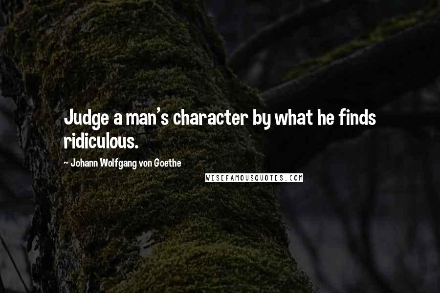 Johann Wolfgang Von Goethe Quotes: Judge a man's character by what he finds ridiculous.