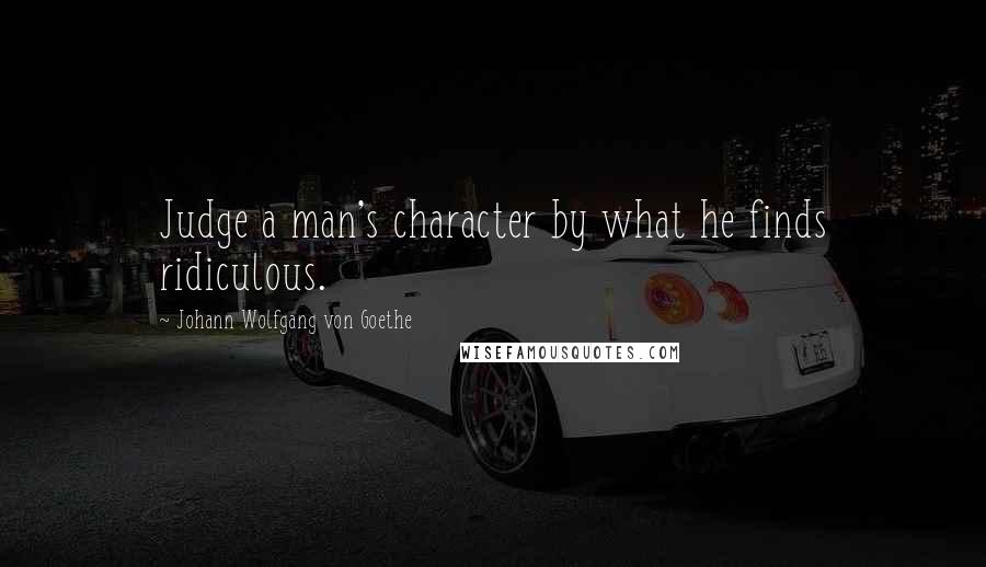 Johann Wolfgang Von Goethe Quotes: Judge a man's character by what he finds ridiculous.