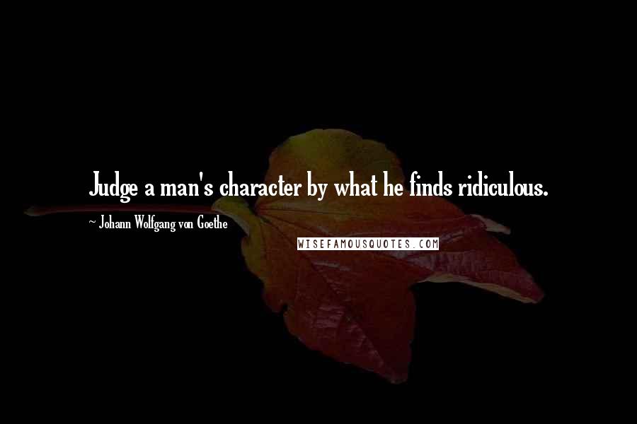 Johann Wolfgang Von Goethe Quotes: Judge a man's character by what he finds ridiculous.