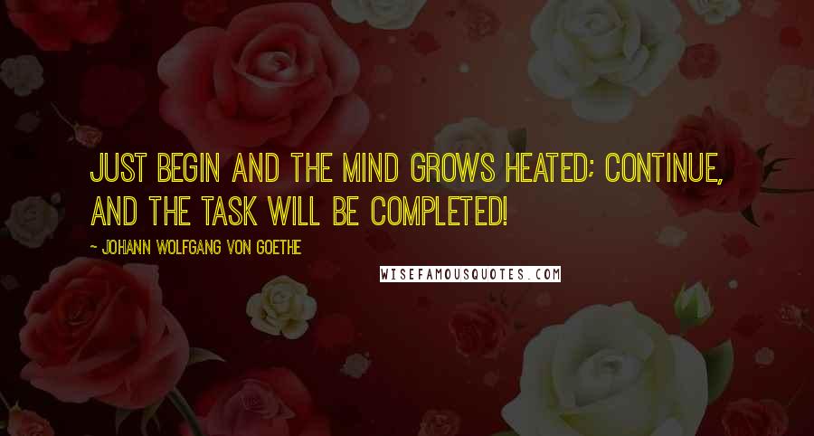 Johann Wolfgang Von Goethe Quotes: Just begin and the mind grows heated; continue, and the task will be completed!