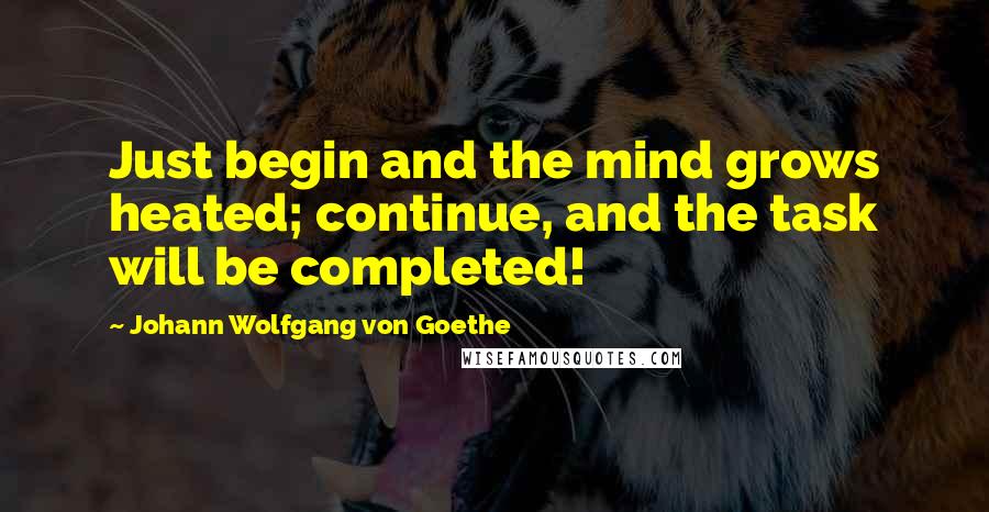 Johann Wolfgang Von Goethe Quotes: Just begin and the mind grows heated; continue, and the task will be completed!