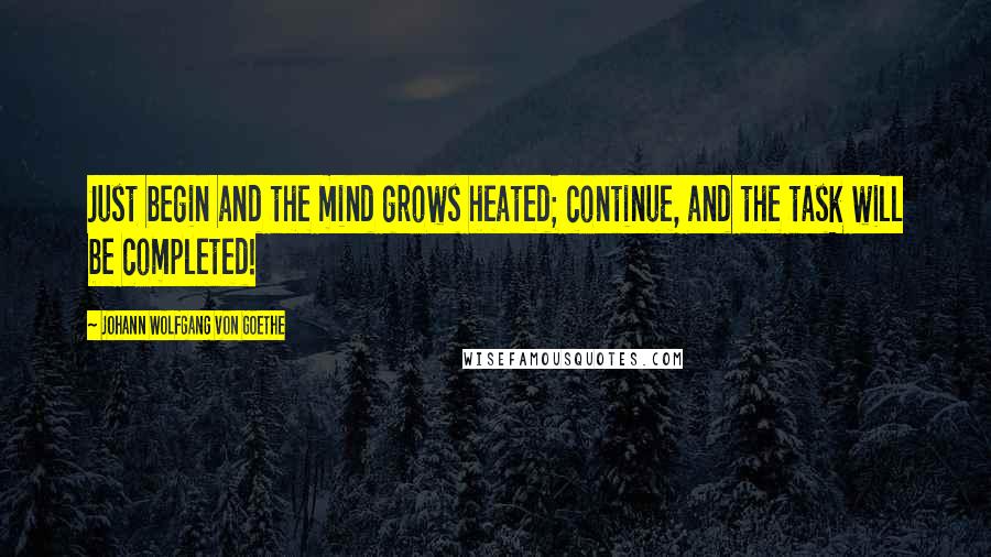 Johann Wolfgang Von Goethe Quotes: Just begin and the mind grows heated; continue, and the task will be completed!