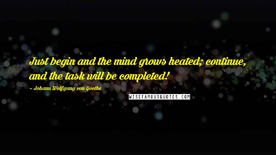 Johann Wolfgang Von Goethe Quotes: Just begin and the mind grows heated; continue, and the task will be completed!